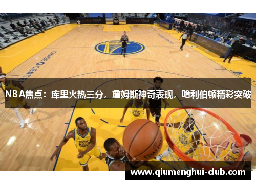 NBA焦点：库里火热三分，詹姆斯神奇表现，哈利伯顿精彩突破