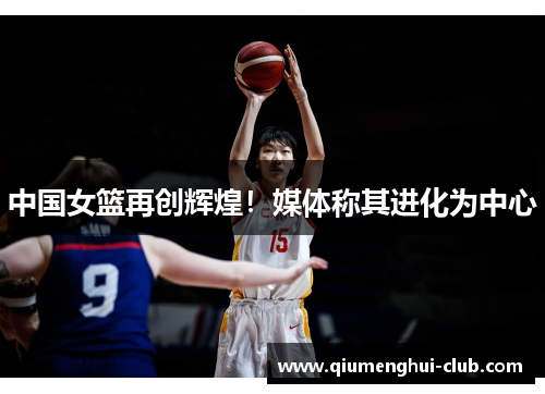 中国女篮再创辉煌!媒体称其进化为中心 中国女篮再创辉煌!媒体称其进化为中心