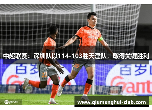 中超联赛：深圳队以114-103胜天津队，取得关键胜利