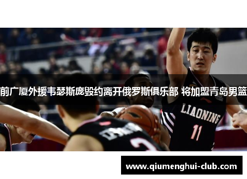 前广厦外援韦瑟斯庞毁约离开俄罗斯俱乐部 将加盟青岛男篮