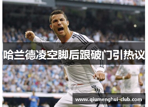 哈兰德凌空脚后跟破门引热议 哈兰德凌空脚后跟破门引热议