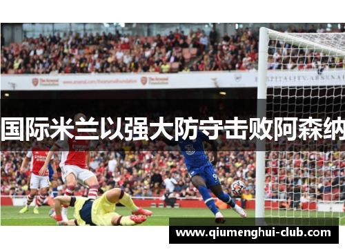 国际米兰以强大防守击败阿森纳 国际米兰以强大防守击败阿森纳