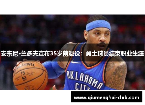 安东尼·兰多夫宣布35岁前退役：勇士球员结束职业生涯