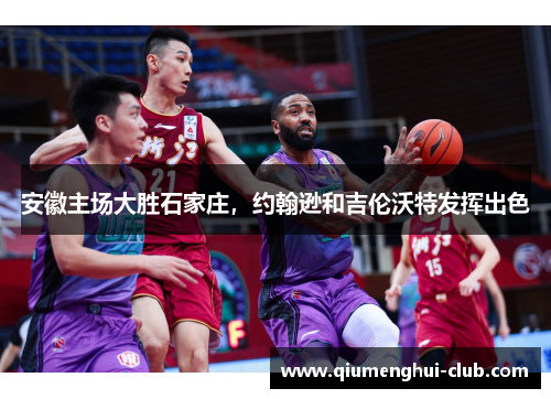 安徽主场大胜石家庄，约翰逊和吉伦沃特发挥出色