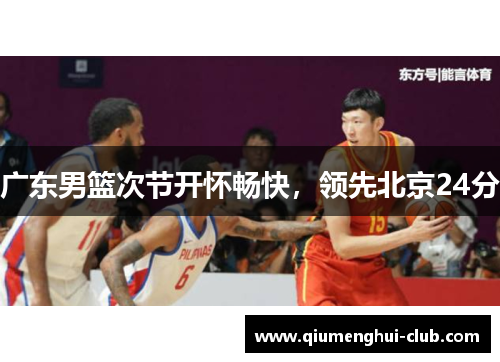广东男篮次节开怀畅快,领先北京24分 广东男篮次节开怀畅快,领先北京24分
