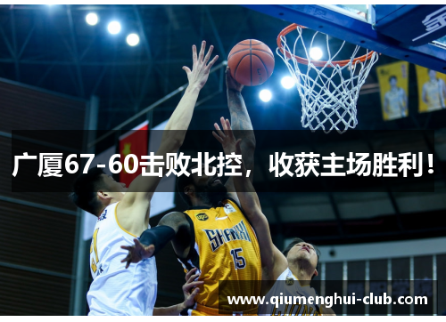 广厦67-60击败北控,收获主场胜利! 广厦67-60击败北控,收获主场胜利!
