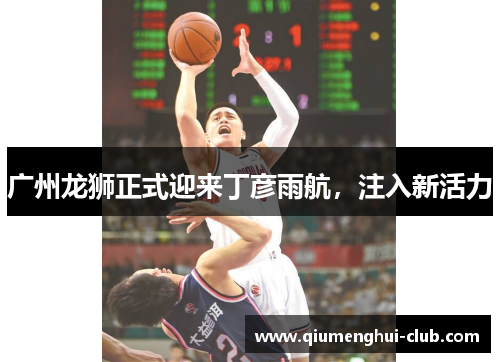 广州龙狮正式迎来丁彦雨航,注入新活力 广州龙狮正式迎来丁彦雨航,注入新活力