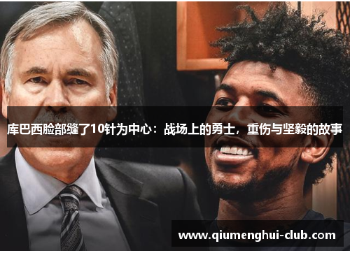 库巴西脸部缝了10针为中心:战场上的勇士,重伤与坚毅的故事 库巴西脸部缝了10针为中心:战场上的勇士,重伤与坚毅的故事