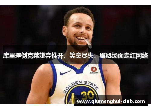 库里摔倒克莱嫌弃推开,笑意尽失,尴尬场面走红网络 库里摔倒克莱嫌弃推开,笑意尽失,尴尬场面走红网络