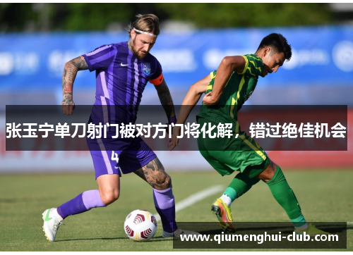 张玉宁单刀射门被对方门将化解，错过绝佳机会