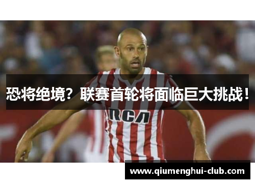 恐将绝境？联赛首轮将面临巨大挑战！